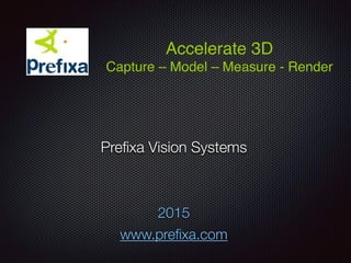 Preﬁxa Vision Systems
2015
www.preﬁxa.com
Accelerate 3D
Capture – Model – Measure - Render
 