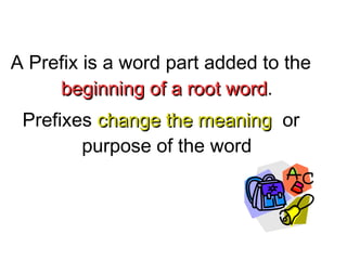 A Prefix is a word part added to the
beginning of a root word.
word
Prefixes change the meaning or
purpose of the word

 