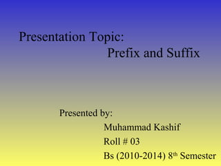 Presentation Topic:
Prefix and Suffix
Presented by:
Muhammad Kashif
Roll # 03
Bs (2010-2014) 8th
Semester
 