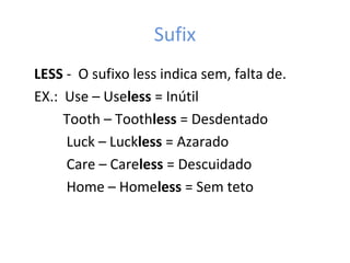 Sufix
LESS - O sufixo less indica sem, falta de.
EX.: Use – Useless = Inútil
Tooth – Toothless = Desdentado
Luck – Luckless = Azarado
Care – Careless = Descuidado
Home – Homeless = Sem teto
 