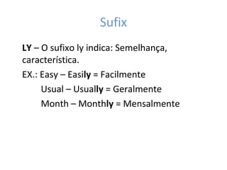 Sufix
LY – O sufixo ly indica: Semelhança,
característica.
EX.: Easy – Easily = Facilmente
Usual – Usually = Geralmente
Month – Monthly = Mensalmente
 