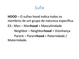 Sufix
HOOD – O sufixo hood indica todos os
membros de um grupo de natureza específica.
EX.: Man – Manhood = Masculinidade
Neighbor – Neighborhood = Vizinhança
Parent – Parenthood = Paternidade /
Maternidade.
 