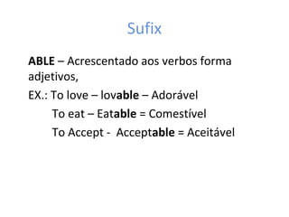 Sufix
ABLE – Acrescentado aos verbos forma
adjetivos,
EX.: To love – lovable – Adorável
To eat – Eatable = Comestível
To Accept - Acceptable = Aceitável
 