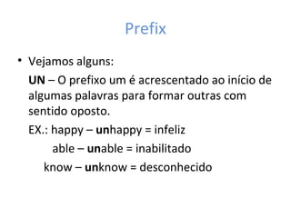Prefix
• Vejamos alguns:
UN – O prefixo um é acrescentado ao início de
algumas palavras para formar outras com
sentido oposto.
EX.: happy – unhappy = infeliz
able – unable = inabilitado
know – unknow = desconhecido
 