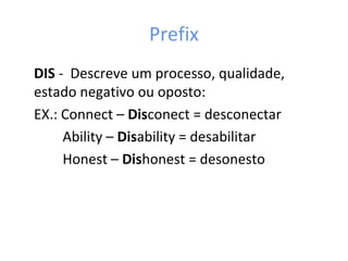 Prefix
DIS - Descreve um processo, qualidade,
estado negativo ou oposto:
EX.: Connect – Disconect = desconectar
Ability – Disability = desabilitar
Honest – Dishonest = desonesto
 