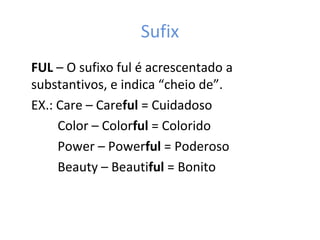 Sufix
FUL – O sufixo ful é acrescentado a
substantivos, e indica “cheio de”.
EX.: Care – Careful = Cuidadoso
Color – Colorful = Colorido
Power – Powerful = Poderoso
Beauty – Beautiful = Bonito
 