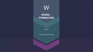 1
W
WORD -
FORMATION
Group 1:
…
Hoàng Thị Tuyết Nhung
 