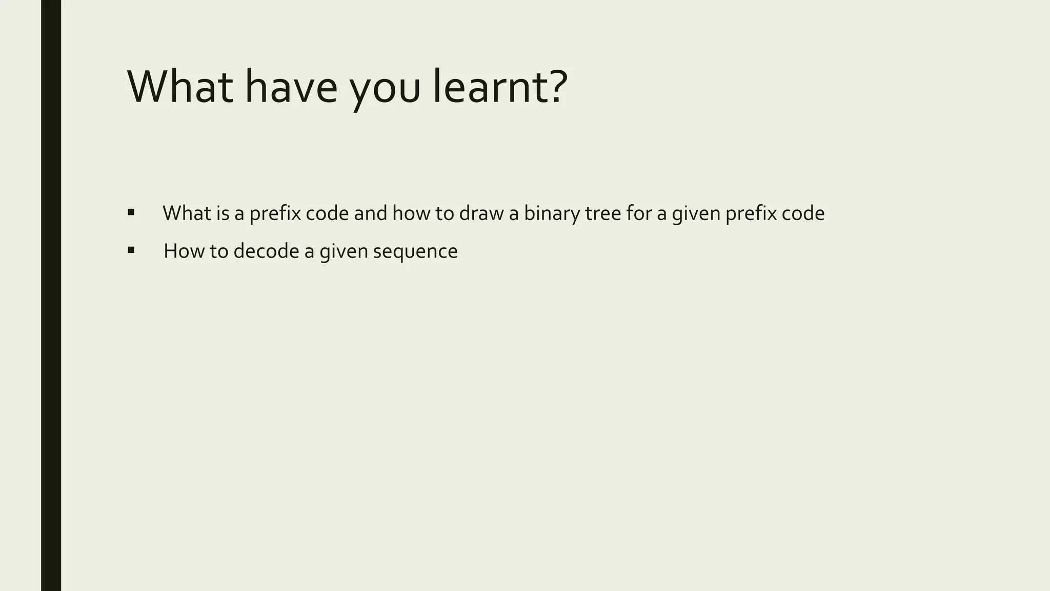 What have you learnt?
 What is a prefix code and how to draw a binary tree for a given prefix code
 How to decode a given sequence
 