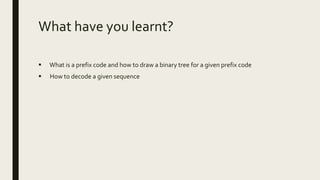 What have you learnt?
 What is a prefix code and how to draw a binary tree for a given prefix code
 How to decode a given sequence
 
