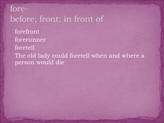 forefront  forerunner  foretell  The old lady could foretell when and where a person would die 