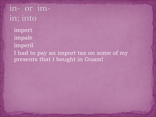 import  impale  imperil  I had to pay an import tax on some of my presents that I bought in Guam! 