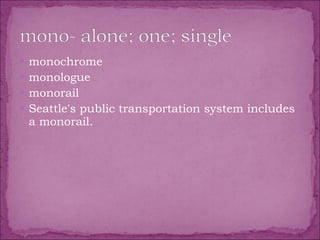 monochrome  monologue  monorail  Seattle's public transportation system includes a monorail. 