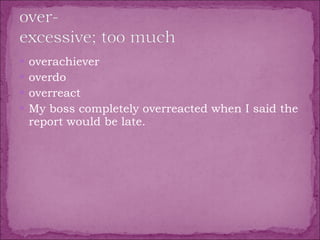 overachiever  overdo  overreact  My boss completely overreacted when I said the report would be late. 
