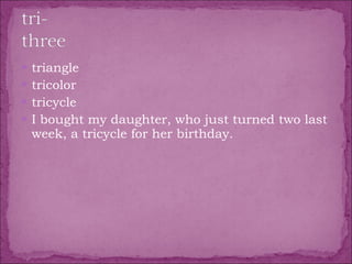triangle  tricolor  tricycle  I bought my daughter, who just turned two last week, a tricycle for her birthday. 