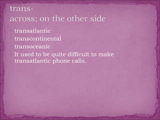 transatlantic  transcontinental  transoceanic  It used to be quite difficult to make transatlantic phone calls. 