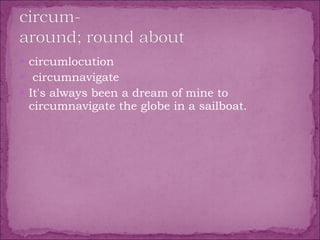 circumlocution  circumnavigate It's always been a dream of mine to circumnavigate the globe in a sailboat. 