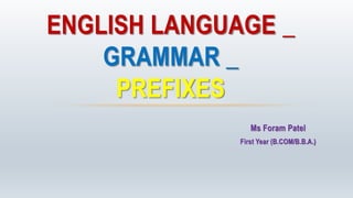 Ms Foram Patel
First Year (B.COM/B.B.A.)
ENGLISH LANGUAGE _
GRAMMAR _
PREFIXES
 