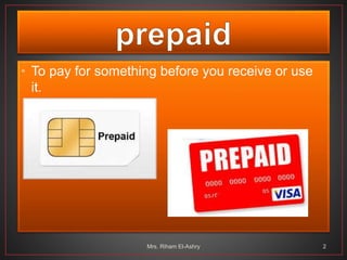 • To pay for something before you receive or use
it.
Mrs. Riham El-Ashry 2
 