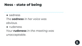 Ness - state of being
● sadness
The sadness in her voice was
obvious.
● rudeness
Your rudeness in the meeting was
unacceptable.
 