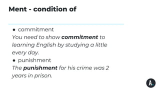 Ment - condition of
● commitment
You need to show commitment to
learning English by studying a little
every day.
● punishment
The punishment for his crime was 2
years in prison.
 