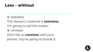 Less - without
● tasteless
The dessert I ordered is tasteless.
I’m going to tell the waiter.
● careless
Don’t be so careless with your
phone. You’re going to break it.
 
