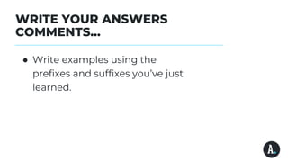 WRITE YOUR ANSWERS
COMMENTS...
● Write examples using the
prefixes and suffixes you’ve just
learned.
 