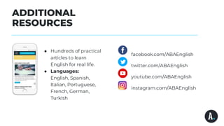 ADDITIONAL
RESOURCES
● Hundreds of practical
articles to learn
English for real life.
● Languages:
English, Spanish,
Italian, Portuguese,
French, German,
Turkish
facebook.com/ABAEnglish
twitter.com/ABAEnglish
youtube.com/ABAEnglish
instagram.com/ABAEnglish
 