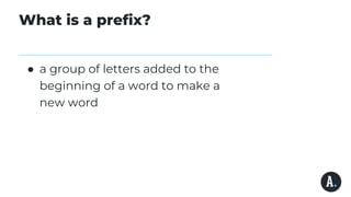 What is a prefix?
● a group of letters added to the
beginning of a word to make a
new word
 