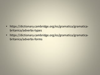 • https://dictionary.cambridge.org/es/gramatica/gramatica-
britanica/adverbs-types
• https://dictionary.cambridge.org/es/gramatica/gramatica-
britanica/adverbs-forms
 