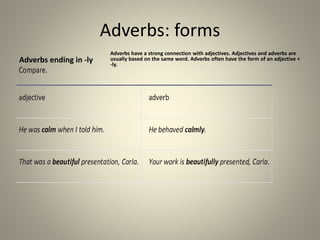 Adverbs: forms
Adverbs ending in -ly
Adverbs have a strong connection with adjectives. Adjectives and adverbs are
usually based on the same word. Adverbs often have the form of an adjective +
-ly.
 