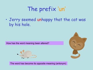 The prefix ‘un’
• Jerry seemed unhappy that the cat was
  by his hole.



How has the word meaning been altered?




   The word has become its opposite meaning (antonym)
 