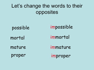 Let’s change the words to their
          opposites

possible        impossible

mortal          immortal

mature          immature
proper           improper
 