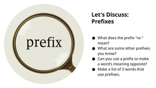 Let's Discuss:
Prefixes
● What does the prefix "re-"
mean?
● What are some other prefixes
you know?
● Can you use a prefix to make
a word's meaning opposite?
● Make a list of 3 words that
use prefixes.
 