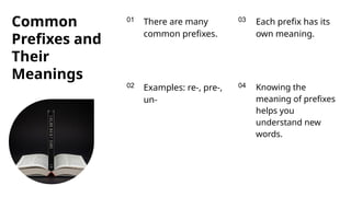 01
02
03
04
Common
Prefixes and
Their
Meanings
There are many
common prefixes.
Each prefix has its
own meaning.
Knowing the
meaning of prefixes
helps you
understand new
words.
Examples: re-, pre-,
un-
 