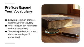 Prefixes Expand
Your Vocabulary
● Knowing common prefixes
expands your vocabulary.
● You can figure out new words
without a dictionary!
● The more prefixes you know,
the more words you'll
understand!
 