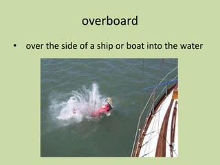 overboard
• over the side of a ship or boat into the water
 