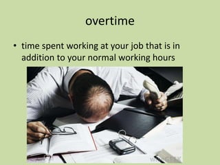 overtime
• time spent working at your job that is in
addition to your normal working hours
 
