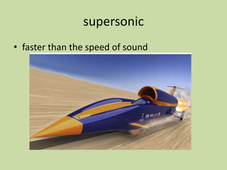 supersonic
• faster than the speed of sound
 