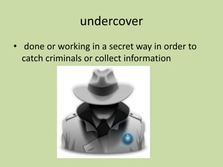 undercover
• done or working in a secret way in order to
catch criminals or collect information
 