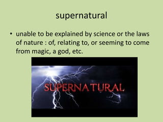 supernatural
• unable to be explained by science or the laws
of nature : of, relating to, or seeming to come
from magic, a god, etc.
 