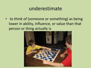 underestimate
• to think of (someone or something) as being
lower in ability, influence, or value than that
person or thing actually is
 