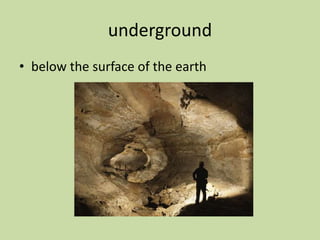 underground
• below the surface of the earth
 