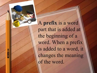 A  prefix  is a word part that is added at the beginning of a word. When a prefix is added to a word, it changes the meaning of the word. 