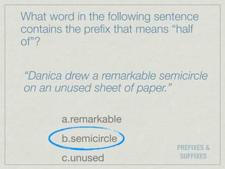 What word in the following sentence
contains the preﬁx that means “half
of”?

“Danica drew a remarkable semicircle
on an unused sheet of paper.”

        a.remarkable
        b.semicircle
                              PREFIXES &
        c.unused               SUFFIXES
 