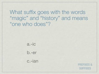 What sufﬁx goes with the words
“magic” and “history” and means
“one who does”?


      a.-ic
      b.-er
      c.-ian
                           PREFIXES &
                            SUFFIXES
 