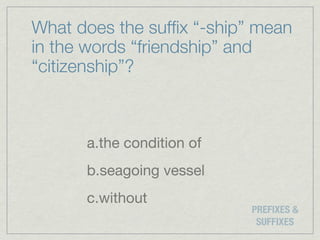 What does the sufﬁx “-ship” mean
in the words “friendship” and
“citizenship”?



      a.the condition of
      b.seagoing vessel
      c.without
                           PREFIXES &
                            SUFFIXES
 