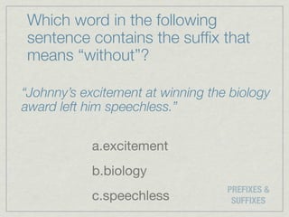 Which word in the following
sentence contains the sufﬁx that
means “without”?

“Johnny’s excitement at winning the biology
award left him speechless.”

            a.excitement
            b.biology
                                   PREFIXES &
            c.speechless            SUFFIXES
 