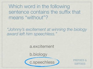 Which word in the following
sentence contains the sufﬁx that
means “without”?

“Johnny’s excitement at winning the biology
award left him speechless.”

            a.excitement
            b.biology
                                   PREFIXES &
            c.speechless            SUFFIXES
 