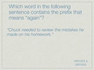 Which word in the following
sentence contains the preﬁx that
means “again”?

“Chuck needed to review the mistakes he
made on his homework.”




                                  PREFIXES &
                                   SUFFIXES
 