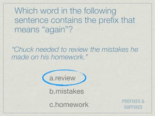 Which word in the following
sentence contains the preﬁx that
means “again”?

“Chuck needed to review the mistakes he
made on his homework.”

           a.review
           b.mistakes
                                  PREFIXES &
           c.homework              SUFFIXES
 